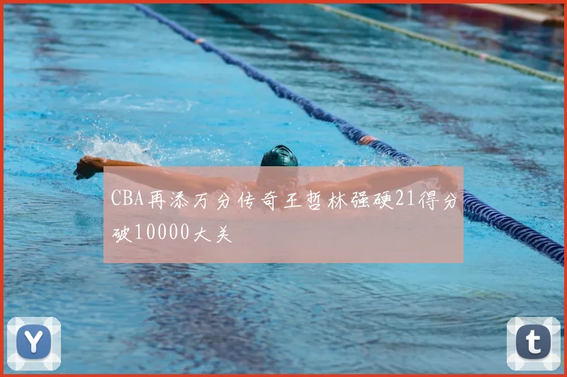 CBA再添万分传奇王哲林强硬21得分破10000大关