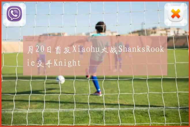 月20日首发Xiaohu大战ShanksRookie交手Knight