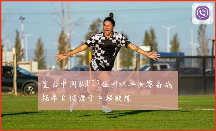 直击中国队U23亚洲杯半决赛备战 杨希自信源于中超锻炼