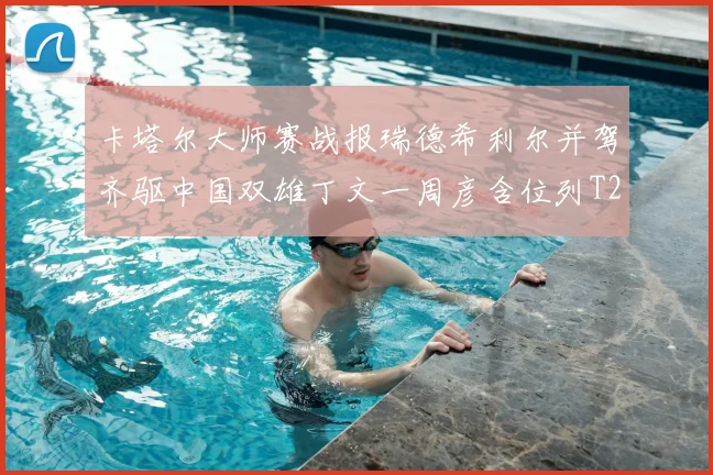 卡塔尔大师赛战报瑞德希利尔并驾齐驱中国双雄丁文一周彦含位列T27