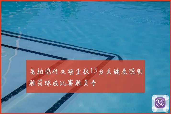 高柏恺对决胡金秋15分关键表现制胜罚球成比赛胜负手