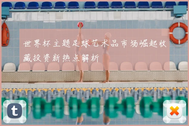 世界杯主题足球艺术品市场崛起收藏投资新热点解析