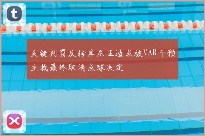 关键判罚反转库尼亚造点被VAR干预主裁最终取消点球决定