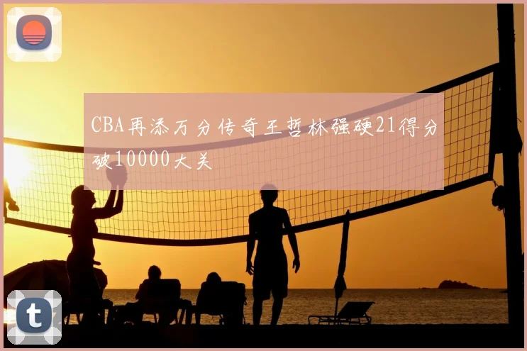 CBA再添万分传奇王哲林强硬21得分破10000大关