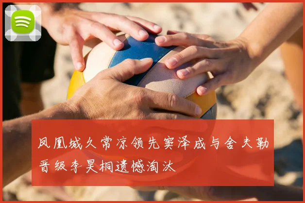 凤凰城久常凉领先窦泽成与舍夫勒晋级李昊桐遗憾淘汰