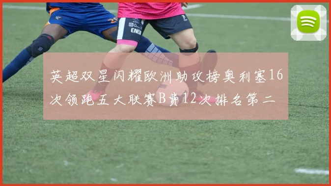 英超双星闪耀欧洲助攻榜奥利塞16次领跑五大联赛B费12次排名第二