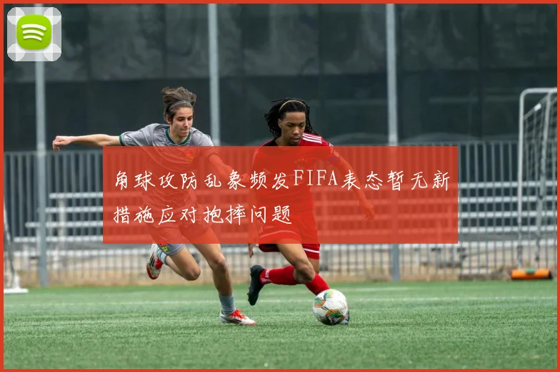 角球攻防乱象频发FIFA表态暂无新措施应对抱摔问题