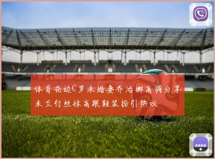 体育花边C罗未婚妻乔治娜高调分享米兰行丝袜高跟鞋装扮引热议