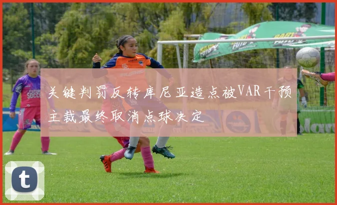 关键判罚反转库尼亚造点被VAR干预主裁最终取消点球决定