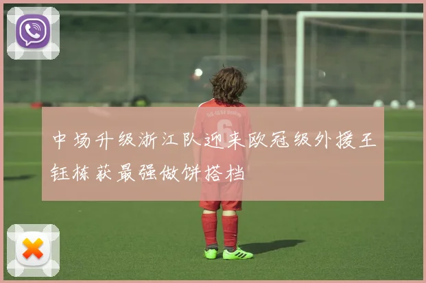 中场升级浙江队迎来欧冠级外援王钰栋获最强做饼搭档