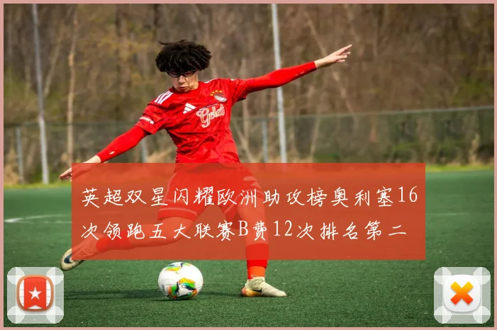 英超双星闪耀欧洲助攻榜奥利塞16次领跑五大联赛B费12次排名第二