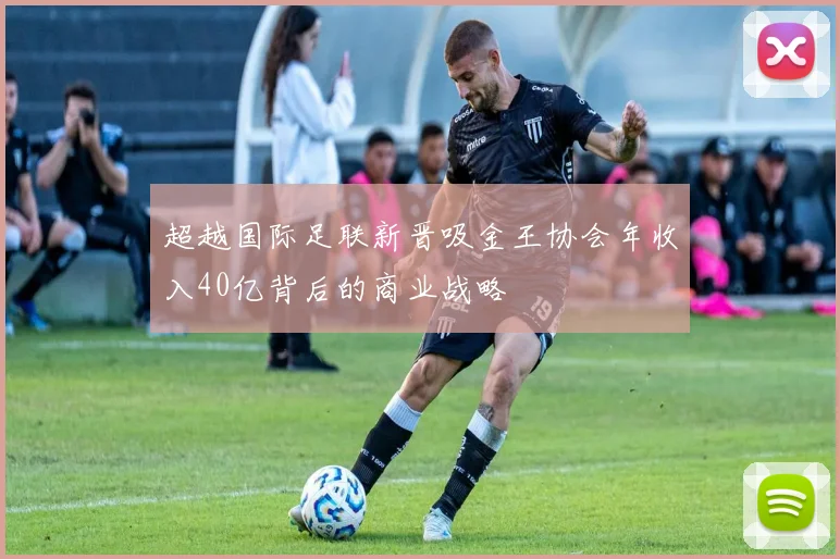 超越国际足联新晋吸金王协会年收入40亿背后的商业战略