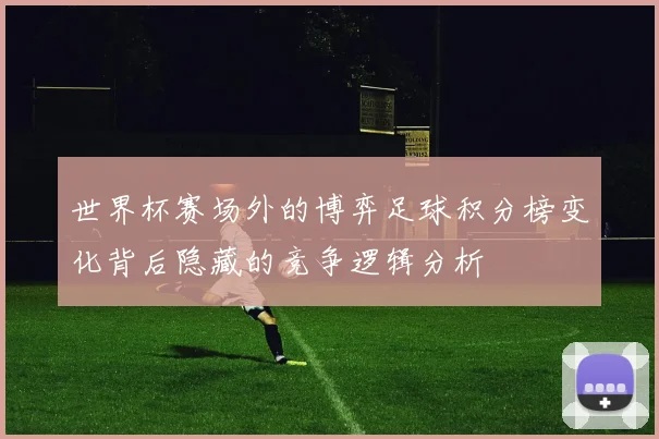 世界杯赛场外的博弈足球积分榜变化背后隐藏的竞争逻辑分析