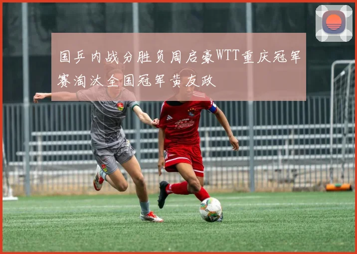 国乒内战分胜负周启豪WTT重庆冠军赛淘汰全国冠军黄友政