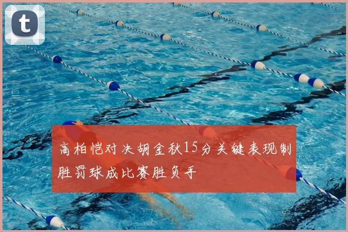 高柏恺对决胡金秋15分关键表现制胜罚球成比赛胜负手