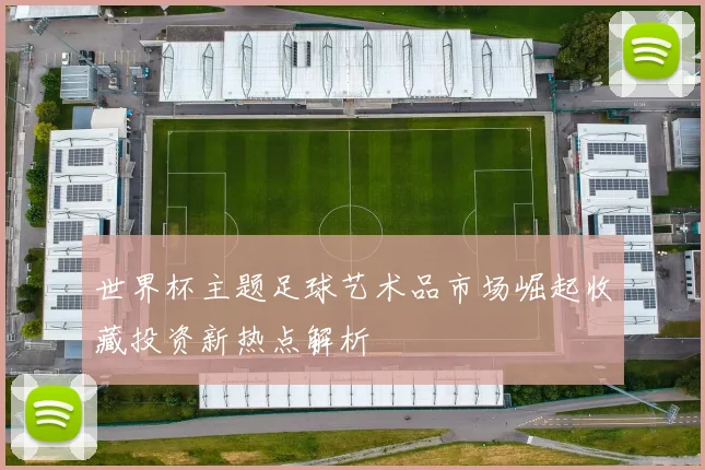 世界杯主题足球艺术品市场崛起收藏投资新热点解析