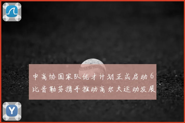 中高协国家队优才计划正式启动 6比音勒芬携手推动高尔夫运动发展