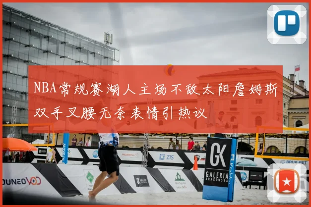 NBA常规赛湖人主场不敌太阳詹姆斯双手叉腰无奈表情引热议